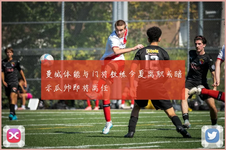 曼城体能与门将教练今夏离职或暗示瓜帅即将离任