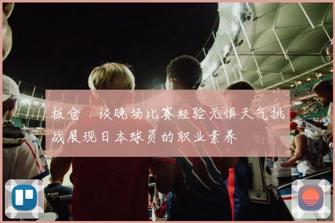 板仓滉谈晚场比赛经验无惧天气挑战展现日本球员的职业素养
