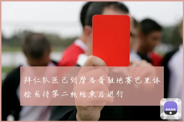 拜仁队医已到摩洛哥驻地赛巴里体检或待第二轮结束后进行