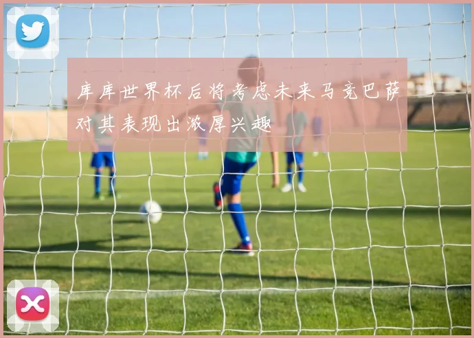 库库世界杯后将考虑未来马竞巴萨对其表现出浓厚兴趣