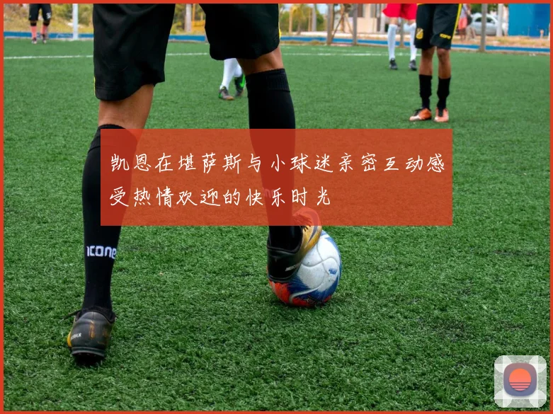 凯恩在堪萨斯与小球迷亲密互动感受热情欢迎的快乐时光