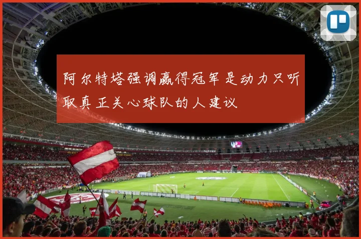 阿尔特塔强调赢得冠军是动力只听取真正关心球队的人建议