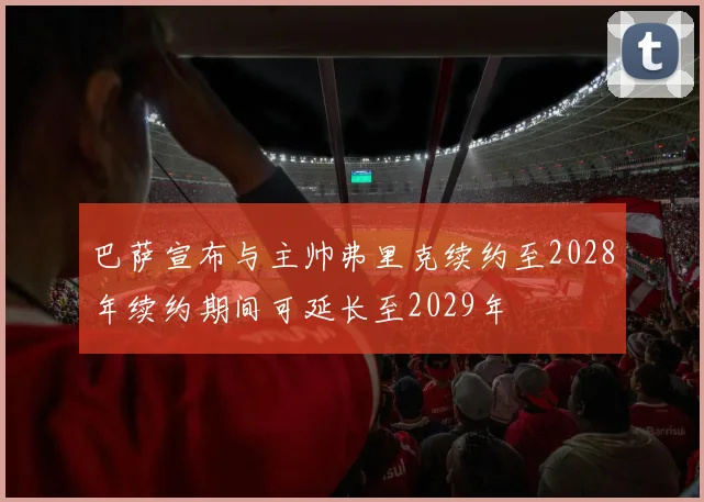 巴萨宣布与主帅弗里克续约至2028年续约期间可延长至2029年