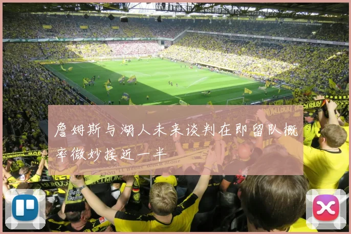 詹姆斯与湖人未来谈判在即留队概率微妙接近一半