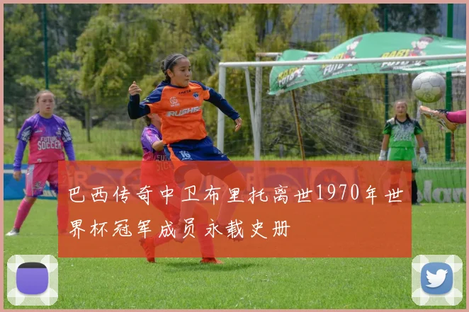 巴西传奇中卫布里托离世1970年世界杯冠军成员永载史册
