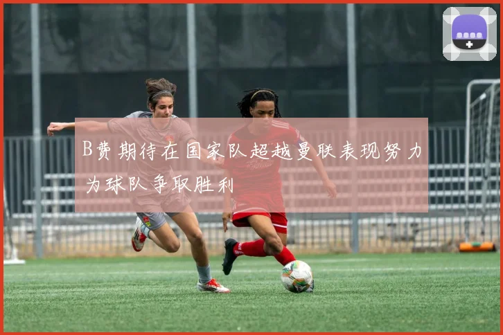 B费期待在国家队超越曼联表现努力为球队争取胜利