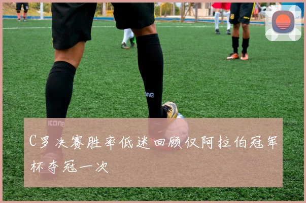 C罗决赛胜率低迷回顾仅阿拉伯冠军杯夺冠一次