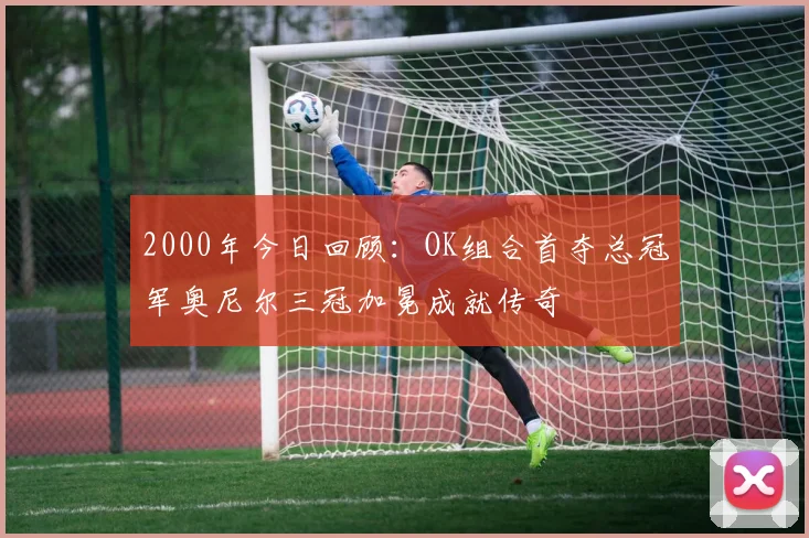 2000年今日回顾：OK组合首夺总冠军奥尼尔三冠加冕成就传奇