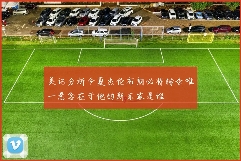 美记分析今夏杰伦布朗必将转会唯一悬念在于他的新东家是谁