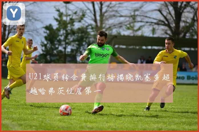 U21球员转会费排行榜揭晓凯塞多超越哈弗茨位居第一